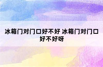 冰箱门对门口好不好 冰箱门对门口好不好呀